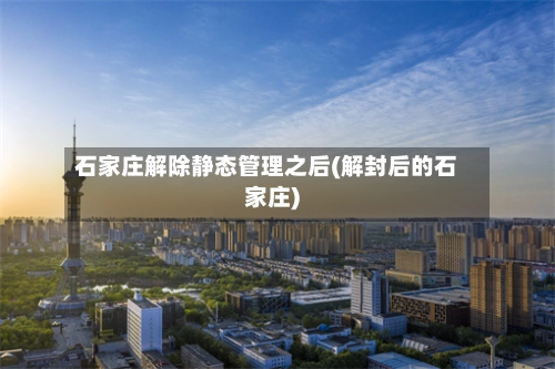 石家庄解除静态管理之后(解封后的石家庄)-第1张图片