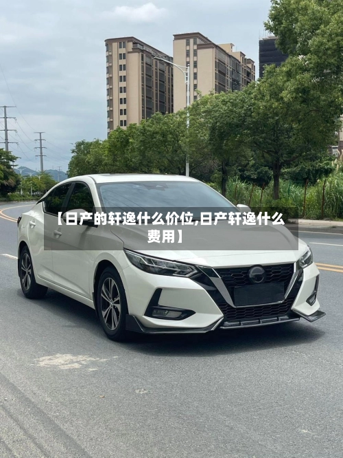 【日产的轩逸什么价位,日产轩逸什么费用】-第1张图片