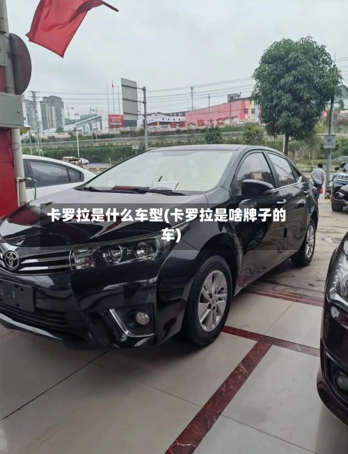 卡罗拉是什么车型(卡罗拉是啥牌子的车)-第1张图片