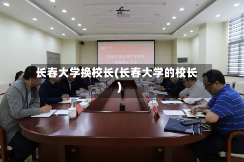 长春大学换校长(长春大学的校长)-第1张图片