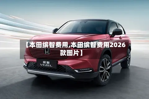 【本田缤智费用,本田缤智费用2026款图片】-第1张图片