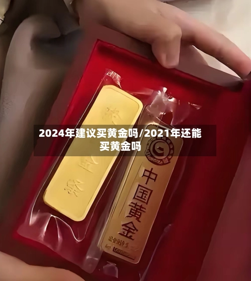 2024年建议买黄金吗/2021年还能买黄金吗-第1张图片