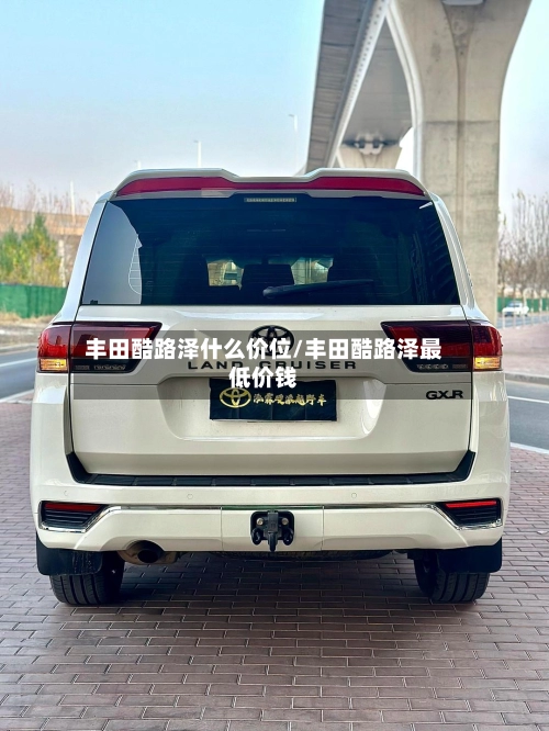 丰田酷路泽什么价位/丰田酷路泽最低价钱-第1张图片