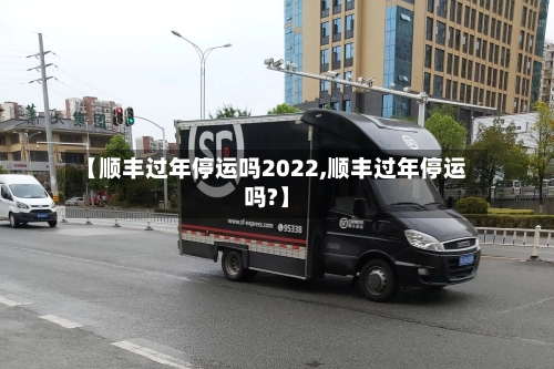 【顺丰过年停运吗2022,顺丰过年停运吗?】-第1张图片