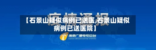 【石景山疑似病例已送医,石景山疑似病例已送医院】-第1张图片