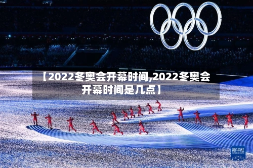 【2022冬奥会开幕时间,2022冬奥会开幕时间是几点】-第1张图片