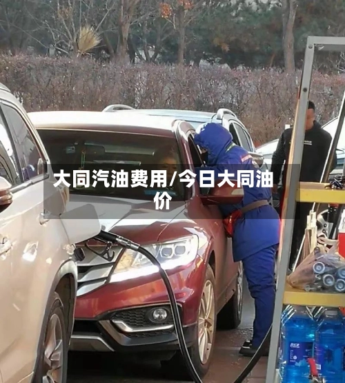 大同汽油费用/今日大同油价-第1张图片