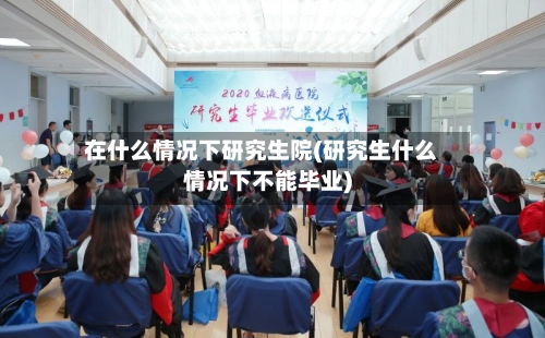 在什么情况下研究生院(研究生什么情况下不能毕业)-第1张图片