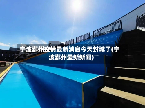 宁波鄞州疫情最新消息今天封城了(宁波鄞州最新新闻)-第2张图片