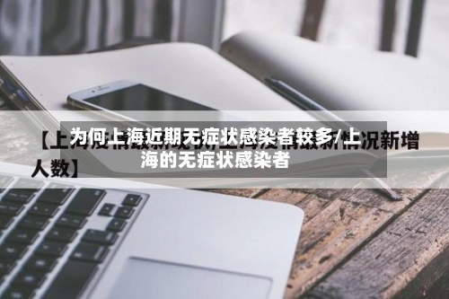 为何上海近期无症状感染者较多/上海的无症状感染者-第1张图片