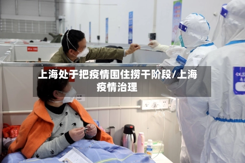 上海处于把疫情围住捞干阶段/上海疫情治理-第1张图片