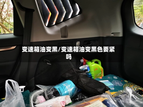 变速箱油变黑/变速箱油变黑色要紧吗-第2张图片