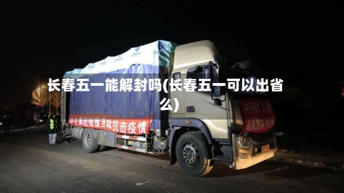 长春五一能解封吗(长春五一可以出省么)-第2张图片