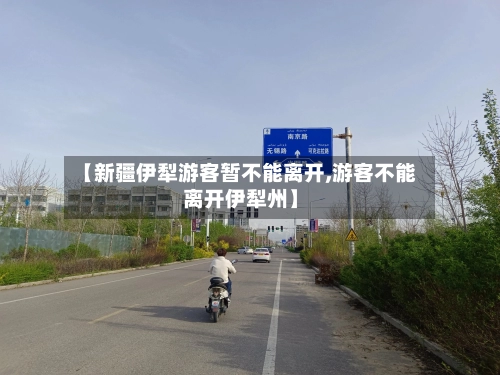 【新疆伊犁游客暂不能离开,游客不能离开伊犁州】-第2张图片