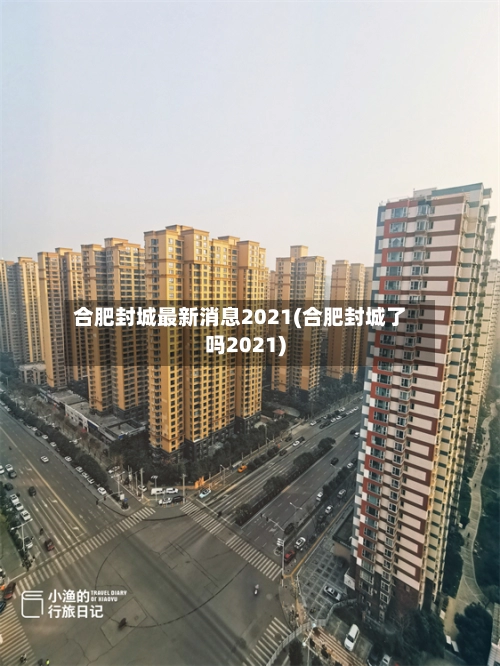 合肥封城最新消息2021(合肥封城了吗2021)-第1张图片