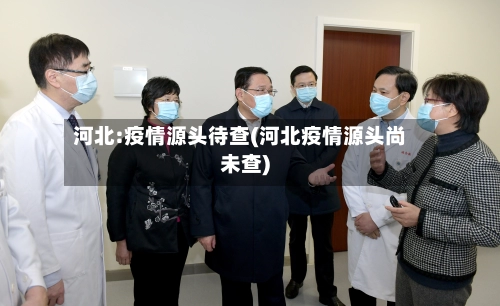 河北:疫情源头待查(河北疫情源头尚未查)-第1张图片