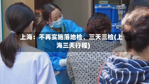 上海：不再实施落地检、三天三检(上海三天行程)-第2张图片