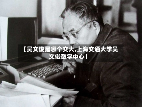 【吴文俊是哪个交大,上海交通大学吴文俊数学中心】-第1张图片