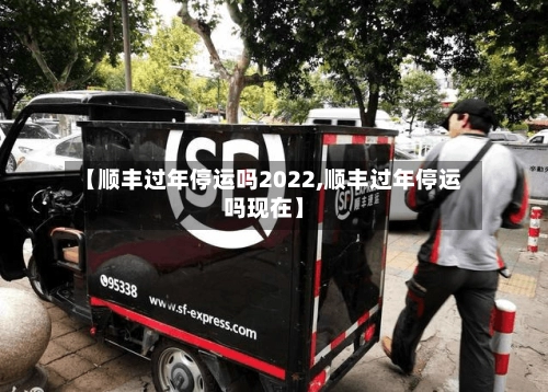 【顺丰过年停运吗2022,顺丰过年停运吗现在】-第1张图片