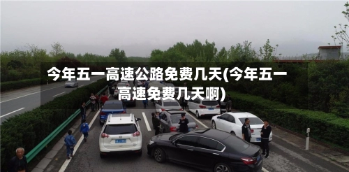 今年五一高速公路免费几天(今年五一高速免费几天啊)-第1张图片