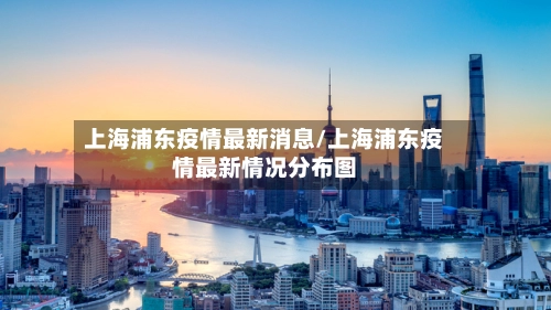 上海浦东疫情最新消息/上海浦东疫情最新情况分布图-第1张图片