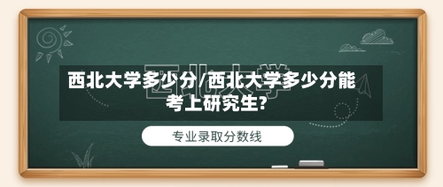 西北大学多少分/西北大学多少分能考上研究生?-第1张图片