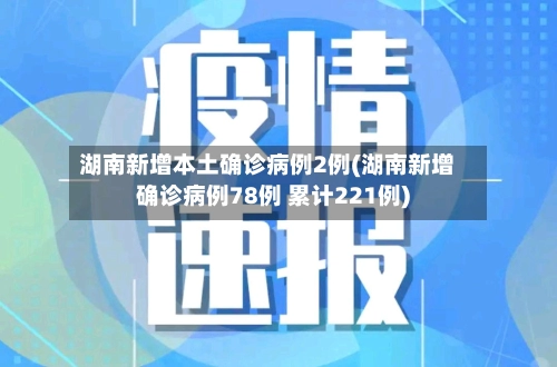 湖南新增本土确诊病例2例(湖南新增确诊病例78例 累计221例)-第1张图片
