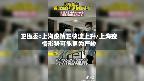 卫健委:上海疫情正快速上升/上海疫情形势可能更为严峻-第3张图片