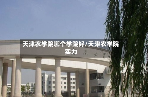 天津农学院哪个学院好/天津农学院实力-第1张图片
