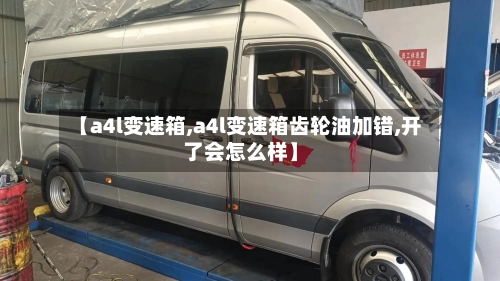 【a4l变速箱,a4l变速箱齿轮油加错,开了会怎么样】-第1张图片