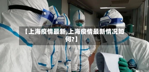 【上海疫情最新,上海疫情最新情况如何?】-第1张图片