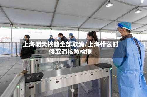 上海明天核酸全部取消/上海什么时候取消核酸检测-第1张图片