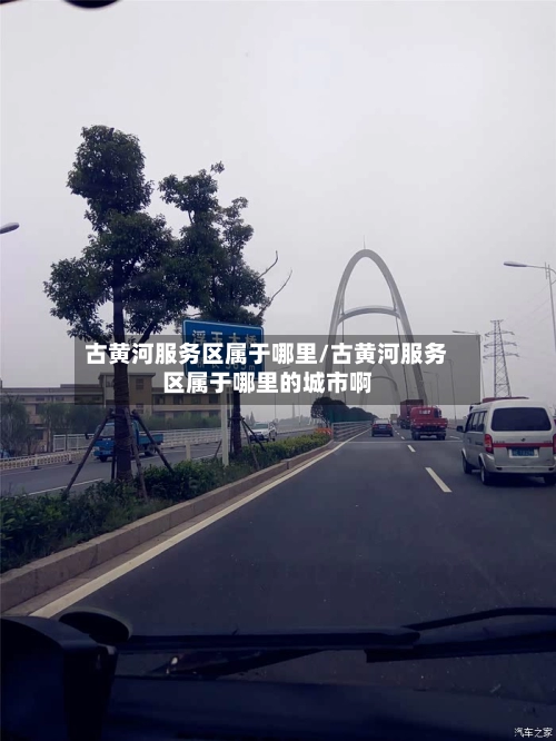 古黄河服务区属于哪里/古黄河服务区属于哪里的城市啊-第1张图片