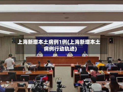 上海新增本土病例1例(上海新增本土病例行动轨迹)-第1张图片