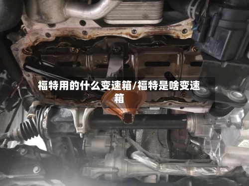福特用的什么变速箱/福特是啥变速箱-第1张图片