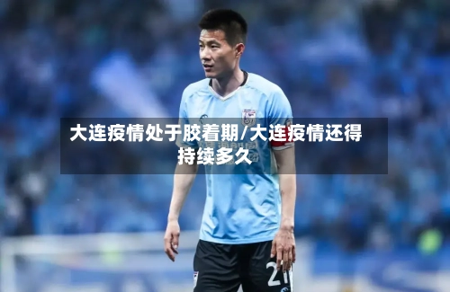 大连疫情处于胶着期/大连疫情还得持续多久-第1张图片