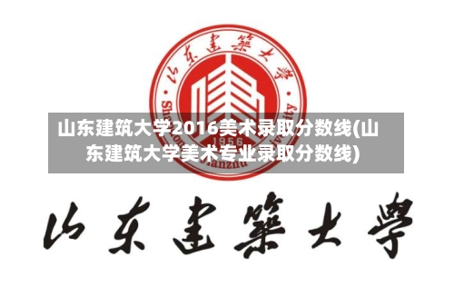 山东建筑大学2016美术录取分数线(山东建筑大学美术专业录取分数线)-第1张图片