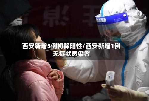 西安新增5例初筛阳性/西安新增1例无症状感染者-第2张图片
