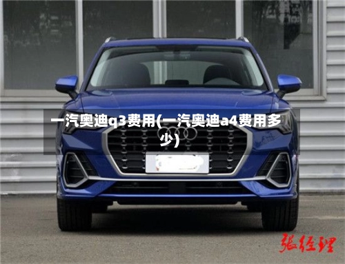 一汽奥迪q3费用(一汽奥迪a4费用多少)-第1张图片