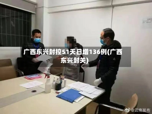 广西东兴封控51天日增136例(广西东兴封关)-第1张图片