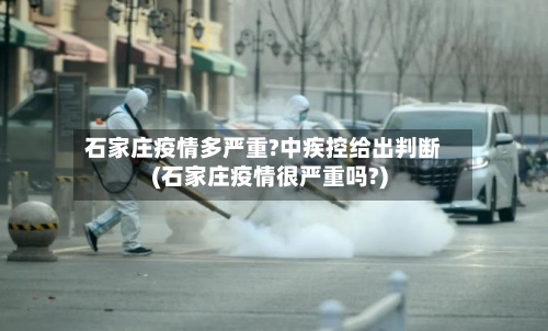 石家庄疫情多严重?中疾控给出判断(石家庄疫情很严重吗?)-第1张图片