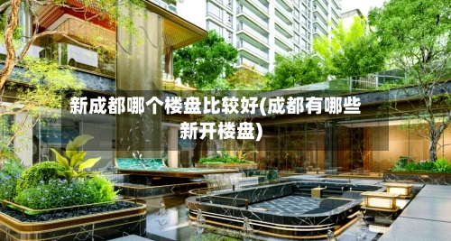 新成都哪个楼盘比较好(成都有哪些新开楼盘)-第1张图片