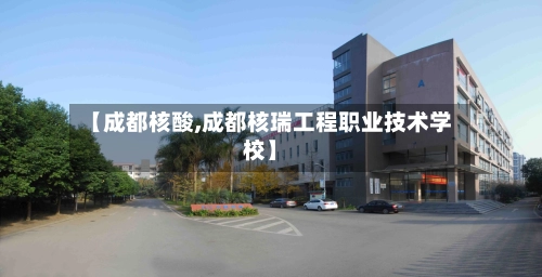 【成都核酸,成都核瑞工程职业技术学校】-第2张图片