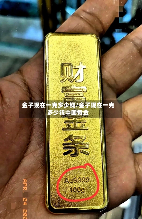 金子现在一克多少钱/金子现在一克多少钱中国黄金-第1张图片