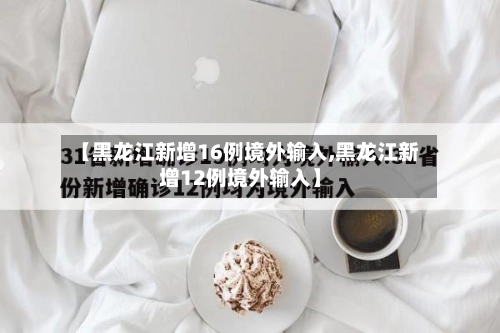 【黑龙江新增16例境外输入,黑龙江新增12例境外输入】-第1张图片