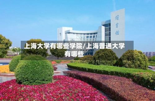 上海大学有哪些学院/上海普通大学有哪些-第1张图片