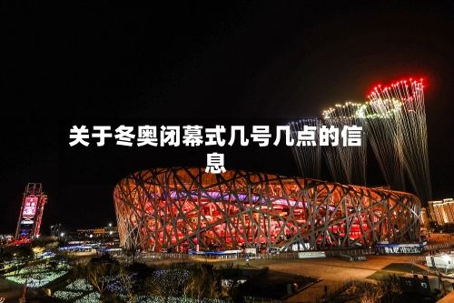 关于冬奥闭幕式几号几点的信息-第1张图片