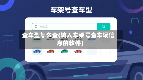 查车型怎么查(输入车架号查车辆信息的软件)-第1张图片