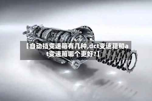 【自动挡变速箱有几种,dct变速箱和at变速箱哪个更好?】-第1张图片
