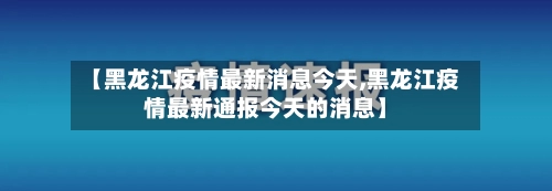 【黑龙江疫情最新消息今天,黑龙江疫情最新通报今天的消息】-第1张图片